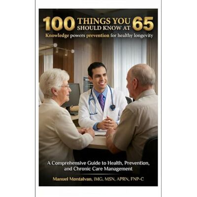 Rodriguez ONE HUNDRED THINGS YOU SHOULD KNOW AT 65: A Comprehensive Guide to Health, Prevention, and Chronic Care Management Rodriguez ONE HUNDRED THINGS YOU SHOULD KNOW AT 65: A Comprehensive Guide to Health, Prevention, and Chronic Care Management