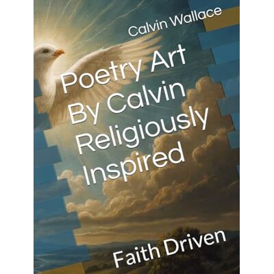 Poetry Art By Calvin Religiously Inspired: Faith Driven Poetry Art By Calvin Religiously Inspired: Faith Driven