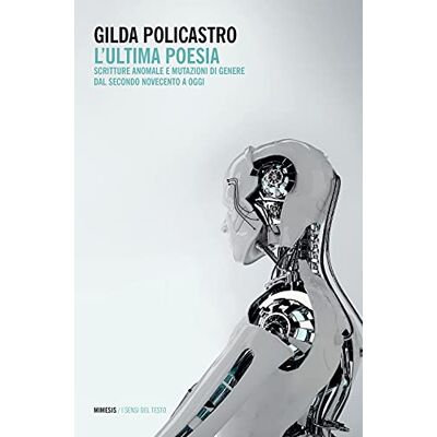 Policastro, Gilda L'ultima poesia. Scritture anomale e mutazioni di genere dal secondo Novecento a oggi Policastro, Gilda L'ultima poesia. Scritture anomale e mutazioni di genere dal secondo Novecento a oggi