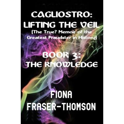Thomson CAGLIOSTRO: LIFTING THE VEIL THE TRUE? MEMOIR OF THE GREATEST FRAUDSTER IN HISTORY: BOOK 3: THE KNOWLEDGE Thomson CAGLIOSTRO: LIFTING THE VEIL THE TRUE? MEMOIR OF THE GREATEST FRAUDSTER IN HISTORY: BOOK 3: THE KNOWLEDGE