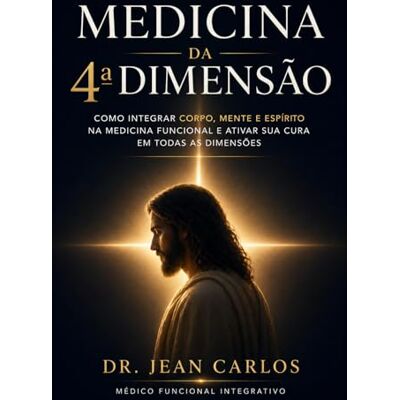 Carlos, Dr. Jean Medicina Da 4ª Dimensão: Como Integrar Corpo, Mente e Espírito na Medicina Funcional e Ativar Sua Cura Em Todas as Dimensões: como integrar fé e medicina funcional, medicina integrativa corpo mente Carlos, Dr. Jean Medicina Da 4ª Dimensão: Como Integrar Corpo, Mente e Espírito na Medicina Funcional e Ativar Sua Cura Em Todas as Dimensões: como integrar fé e medicina funcional, medicina integrativa corpo mente