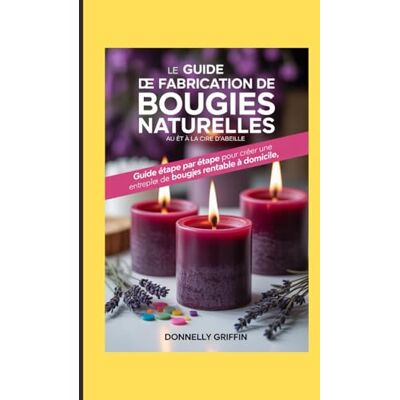 Griffin Le guide de fabrication de bougies naturelles au soja et à la cire d'abeille: Guide étape par étape pour créer une entreprise de bougies rentable à domicile Griffin Le guide de fabrication de bougies naturelles au soja et à la cire d'abeille: Guide étape par étape pour créer une entreprise de bougies rentable à domicile