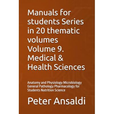 Ansaldi, Peter Manuals for students Series in 20 thematic volumes Volume 9. Medical & Health Sciences: Anatomy and Physiology Microbiology General Pathology Pharmacology for Students Nutrition Science Ansaldi, Peter Manuals for students Series in 20 thematic volumes Volume 9. Medical & Health Sciences: Anatomy and Physiology Microbiology General Pathology Pharmacology for Students Nutrition Science