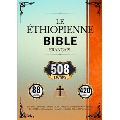 Anonymous Bible Éthiopienne En Français (508 Livres): Le Canon Orthodoxe Complet De 88 Livres Avec Une Bibliothèque Étendue De 420 Livres, Comprenant Hénoch, Les Jubilés, Esdras Et Plus Encore Anonymous Bible Éthiopienne En Français (508 Livres): Le Canon Orthodoxe Complet De 88 Livres Avec Une Bibliothèque Étendue De 420 Livres, Comprenant Hénoch, Les Jubilés, Esdras Et Plus Encore