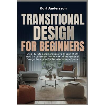 Andersson Transitional Design For Beginners: Step-By-Step Comprehensive Blueprint On How To Leverage The Power Of Transitional Design Principles To Transform Your Space Andersson Transitional Design For Beginners: Step-By-Step Comprehensive Blueprint On How To Leverage The Power Of Transitional Design Principles To Transform Your Space