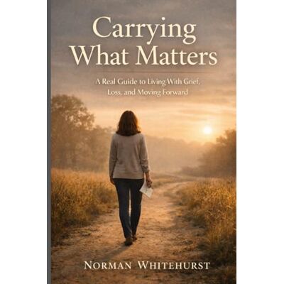 Norman Carrying What Matters: A Real Guide to Living With Grief, Loss, and Moving Forward Norman Carrying What Matters: A Real Guide to Living With Grief, Loss, and Moving Forward