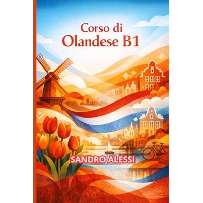 Alessi Corso di Olandese B1: Guida completa per consolidare le competenze linguistiche e comunicare con sicurezza nel livello intermedio Alessi Corso di Olandese B1: Guida completa per consolidare le competenze linguistiche e comunicare con sicurezza nel livello intermedio