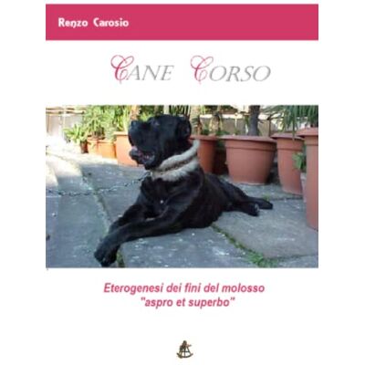 Carosio, Renzo CANE CORSO: Eterogenesi dei fini del molosso "aspro et superbo Carosio, Renzo CANE CORSO: Eterogenesi dei fini del molosso "aspro et superbo