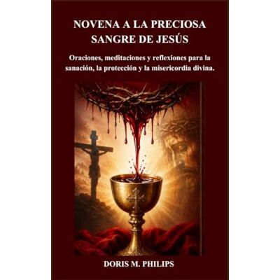 Philips NOVENA A LA PRECIOSA SANGRE DE JESÚS: Oraciones, meditaciones y reflexiones para la sanación, la protección y la misericordia divina. Philips NOVENA A LA PRECIOSA SANGRE DE JESÚS: Oraciones, meditaciones y reflexiones para la sanación, la protección y la misericordia divina.