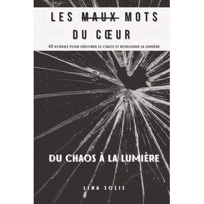 Solis Les Maux Mots du Coeur 40 poèmes pour explorer le chaos et retrouver la lumière: Du Chaos à la Lumière Solis Les Maux Mots du Coeur 40 poèmes pour explorer le chaos et retrouver la lumière: Du Chaos à la Lumière