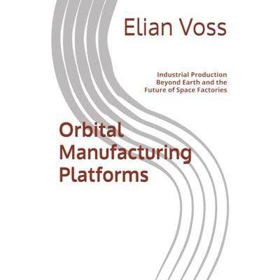 Voss Orbital Manufacturing Platforms: Industrial Production Beyond Earth and the Future of Space Factories Voss Orbital Manufacturing Platforms: Industrial Production Beyond Earth and the Future of Space Factories