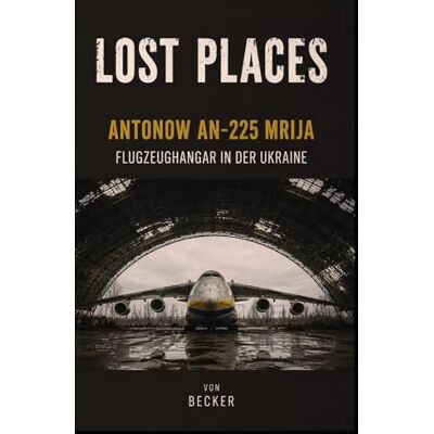 Becker Lost Places I Antonow An‑225 Mrija – Flugzeughangar in der Ukraine: Die Geschichte der Antonow An 225 Mrija Becker Lost Places I Antonow An‑225 Mrija – Flugzeughangar in der Ukraine: Die Geschichte der Antonow An 225 Mrija