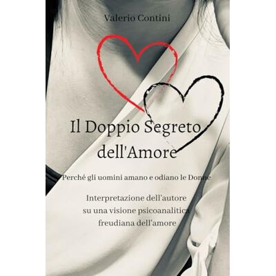 Contini, Dr. Valerio Il Doppio Segreto Dell'Amore: Perché gli uomini amano e odiano le donne Interpretazione dell'autore su una visione psicoanalitica freudiana dell'amore Contini, Dr. Valerio Il Doppio Segreto Dell'Amore: Perché gli uomini amano e odiano le donne Interpretazione dell'autore su una visione psicoanalitica freudiana dell'amore