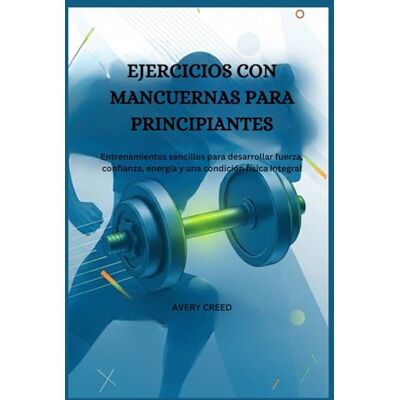 Avery EJERCICIOS CON MANCUERNAS PARA PRINCIPIANTES: Entrenamientos sencillos para desarrollar fuerza, confianza, energía y una condición física integral. Avery EJERCICIOS CON MANCUERNAS PARA PRINCIPIANTES: Entrenamientos sencillos para desarrollar fuerza, confianza, energía y una condición física integral.