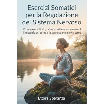 Speranza, Ettore Esercizi Somatici per la Regolazione del Sistema Nervoso: Ritrovare equilibrio, calma e resilienza attraverso il linguaggio del corpo e la connessione mente-corpo Speranza, Ettore Esercizi Somatici per la Regolazione del Sistema Nervoso: Ritrovare equilibrio, calma e resilienza attraverso il linguaggio del corpo e la connessione mente-corpo
