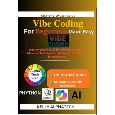 Alpha VIBE CODING FOR BEGINNERS MADE EASY: Step-by-Step Manual for Mastering Basics to Advanced Techniques, Unlocking Practical Skills for Beginners Alpha VIBE CODING FOR BEGINNERS MADE EASY: Step-by-Step Manual for Mastering Basics to Advanced Techniques, Unlocking Practical Skills for Beginners