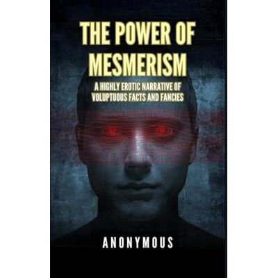 ANONYMOUS The Power of Mesmerism: A Highly Erotic Narrative of Voluptuous Facts and Fancies ANONYMOUS The Power of Mesmerism: A Highly Erotic Narrative of Voluptuous Facts and Fancies