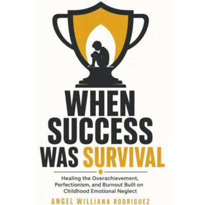 Rodriguez When Success Was Survival: Healing the Overachievement, Perfectionism, and Burnout Built on Childhood Emotional Neglect Rodriguez When Success Was Survival: Healing the Overachievement, Perfectionism, and Burnout Built on Childhood Emotional Neglect