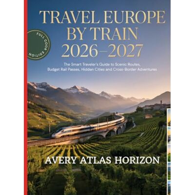 Avery Travel Europe by Train 2026–2027: The Smart Traveler’s Guide to Scenic Routes, Budget Rail Passes, Hidden Cities and Cross-Border Adventures Avery Travel Europe by Train 2026–2027: The Smart Traveler’s Guide to Scenic Routes, Budget Rail Passes, Hidden Cities and Cross-Border Adventures