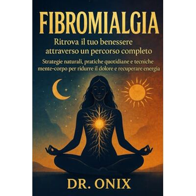 ONIX, DR Fibromialgia Ritrova il tuo benessere attraverso un percorso completo: Strategie naturali, pratiche quotidiane e tecniche mente-corpo per ridurre il dolore e recuperare energia.: 1 ONIX, DR Fibromialgia Ritrova il tuo benessere attraverso un percorso completo: Strategie naturali, pratiche quotidiane e tecniche mente-corpo per ridurre il dolore e recuperare energia.: 1