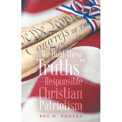Rex “We Hold These Truths”—Responsible Christian Patriotism Rex “We Hold These Truths”—Responsible Christian Patriotism
