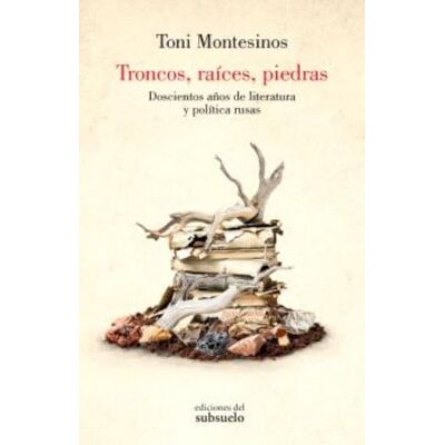 Toni Troncos, raíces, piedras: Doscientos años de literatura y política rusas Toni Troncos, raíces, piedras: Doscientos años de literatura y política rusas