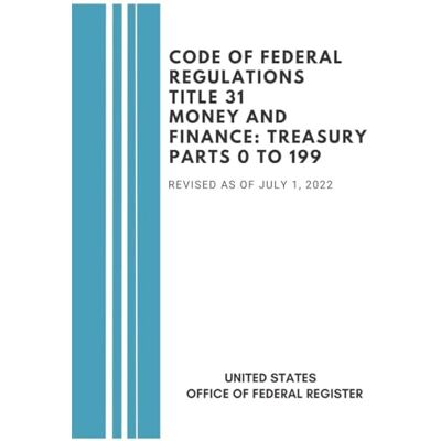 United Code of Federal Regulations Title 31 Money and Finance Treasury: Parts 0 to 199 Revised as of July 1, 2022 United Code of Federal Regulations Title 31 Money and Finance Treasury: Parts 0 to 199 Revised as of July 1, 2022