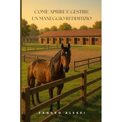 Alessi Come aprire e gestire un maneggio redditizio: Dal sogno al successo Alessi Come aprire e gestire un maneggio redditizio: Dal sogno al successo