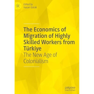 MACMILLAN The Economics of Migration of Highly Skilled Workers from Türkiye: The New Age of Colonialism MACMILLAN The Economics of Migration of Highly Skilled Workers from Türkiye: The New Age of Colonialism
