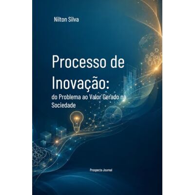 Silva Processo de Inovação: do Problema ao Valor Gerado na Sociedade Silva Processo de Inovação: do Problema ao Valor Gerado na Sociedade