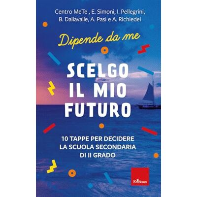 Simoni, E. Scelgo il mio futuro. 10 tappe per decidere la scuola secondaria di II grado. Dipende da me Simoni, E. Scelgo il mio futuro. 10 tappe per decidere la scuola secondaria di II grado. Dipende da me