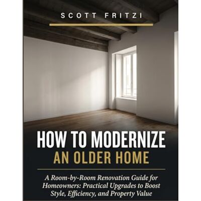 Scott How To Modernize An Older Home: A Room-by-Room Renovation Guide for Homeowners from Practical Upgrades to Boost Style, Efficiency, and Property Value Scott How To Modernize An Older Home: A Room-by-Room Renovation Guide for Homeowners from Practical Upgrades to Boost Style, Efficiency, and Property Value