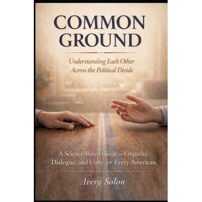 Avery Common Ground: Understanding Each Other Across the Political Divide: A Science-Based Guide to Empathy, Dialogue, and Unity for Every American Avery Common Ground: Understanding Each Other Across the Political Divide: A Science-Based Guide to Empathy, Dialogue, and Unity for Every American