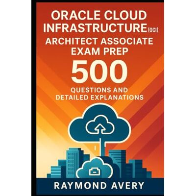 Avery Oracle Cloud Infrastructure (OCI) Architect Associate Exam Prep: 500 Questions and Detailed Explanations Avery Oracle Cloud Infrastructure (OCI) Architect Associate Exam Prep: 500 Questions and Detailed Explanations