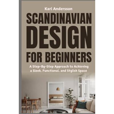 Andersson Scandinavian Design for Beginners: A Step-By-Step Approach to Achieving a Sleek, Functional, and Stylish Space Andersson Scandinavian Design for Beginners: A Step-By-Step Approach to Achieving a Sleek, Functional, and Stylish Space