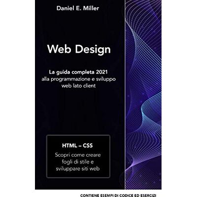 Miller, Daniel E. WEB DESIGN: La guida completa 2021 alla programmazione e sviluppo web lato client HTML – CSS: Scopri come creare fogli di stile e sviluppare siti web CONTIENE ESEMPI DI CODICE ED ESERCIZI Miller, Daniel E. WEB DESIGN: La guida completa 2021 alla programmazione e sviluppo web lato client HTML – CSS: Scopri come creare fogli di stile e sviluppare siti web CONTIENE ESEMPI DI CODICE ED ESERCIZI