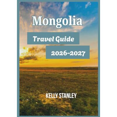 Stanley Mongolia Travel Guide 2026-2027: Exploring Mongolia: Essential Insights for First-Time and Returning Visitors Stanley Mongolia Travel Guide 2026-2027: Exploring Mongolia: Essential Insights for First-Time and Returning Visitors