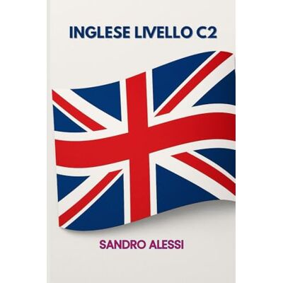Alessi Inglese livello C2: Dalla padronanza alla perfezione: guida completa per parlare e scrivere inglese come un esperto Alessi Inglese livello C2: Dalla padronanza alla perfezione: guida completa per parlare e scrivere inglese come un esperto