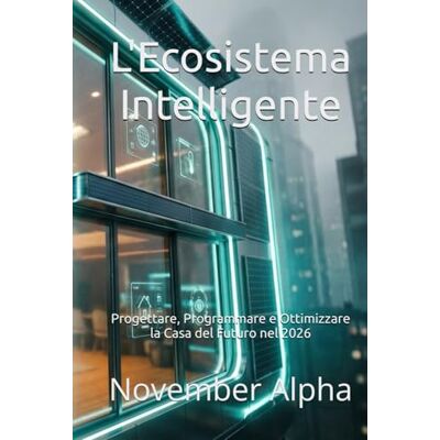 Alpha L'Ecosistema Intelligente: Progettare, Programmare e Ottimizzare la Casa del Futuro nel 2026 Alpha L'Ecosistema Intelligente: Progettare, Programmare e Ottimizzare la Casa del Futuro nel 2026