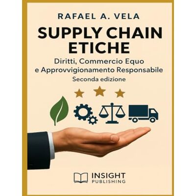 Vela, Rafael A. Supply Chain Etiche: Diritti del Lavoro, Commercio Equo e Approvvigionamento Responsabile Vela, Rafael A. Supply Chain Etiche: Diritti del Lavoro, Commercio Equo e Approvvigionamento Responsabile