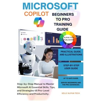 Alpha MICROSOFT COPILOT BEGINNERS TO PRO TRAINING GUIDE: Step-by-Step Manual to Master Microsoft AI Essential Skills, Tips, and Strategies till Pro-Level Efficiency and Productivity: 10 Alpha MICROSOFT COPILOT BEGINNERS TO PRO TRAINING GUIDE: Step-by-Step Manual to Master Microsoft AI Essential Skills, Tips, and Strategies till Pro-Level Efficiency and Productivity: 10