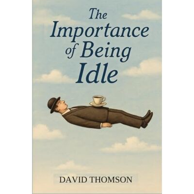 Thomson The Importance of Being Idle: Zen, Leisure, and the Art of Wasting Time Well Thomson The Importance of Being Idle: Zen, Leisure, and the Art of Wasting Time Well