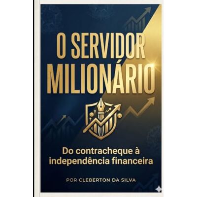 Silva O Servidor Milionário: Do Contracheque à Independência Financeira Silva O Servidor Milionário: Do Contracheque à Independência Financeira