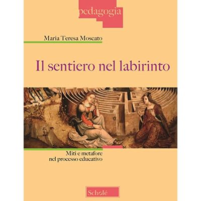 Moscato, Maria Teresa Il sentiero nel labirinto. Miti e metafore nel processo educativo Moscato, Maria Teresa Il sentiero nel labirinto. Miti e metafore nel processo educativo