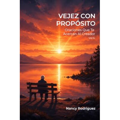 Rodriguez Vejez Con Propósito: Oraciones Que Te Acercan Al Creador Vol. 6 Rodriguez Vejez Con Propósito: Oraciones Que Te Acercan Al Creador Vol. 6