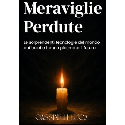 Cassinelli, Luca Meraviglie Perdute: Le sorprendenti tecnologie del mondo antico che hanno plasmato il futuro Cassinelli, Luca Meraviglie Perdute: Le sorprendenti tecnologie del mondo antico che hanno plasmato il futuro