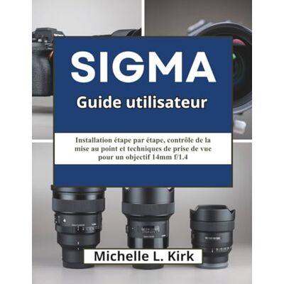 Kirk Sigma Guide utilisateur: Installation étape par étape, contrôle de la mise au point et techniques de prise de vue pour un objectif 14mm f/1.4 Kirk Sigma Guide utilisateur: Installation étape par étape, contrôle de la mise au point et techniques de prise de vue pour un objectif 14mm f/1.4