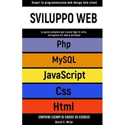 Miller, Daniel E. SVILUPPO WEB: Scopri la programmazione web design lato client. CSS, JAVASCRIPT, HTML, PHP, MYSQL:la guida per creare fogli di stile,sviluppare siti web e database.CONTIENE ESEMPI DI CODICE ED ESERCIZI Miller, Daniel E. SVILUPPO WEB: Scopri la programmazione web design lato client. CSS, JAVASCRIPT, HTML, PHP, MYSQL:la guida per creare fogli di stile,sviluppare siti web e database.CONTIENE ESEMPI DI CODICE ED ESERCIZI