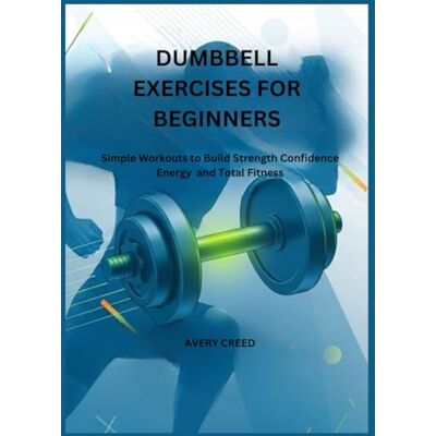 Avery DUMBBELL EXERCISES FOR BEGINNERS: Simple Workouts to Build Strength Confidence Energy and Total Fitness Avery DUMBBELL EXERCISES FOR BEGINNERS: Simple Workouts to Build Strength Confidence Energy and Total Fitness