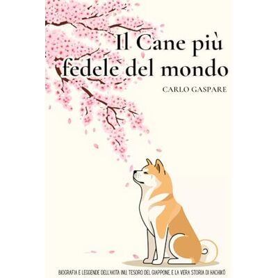 Gaspare, Carlo Il Cane più fedele del mondo: Biografia e leggende dell’Akita Inu, tesoro del Giappone, e la vera storia di Hachikō Gaspare, Carlo Il Cane più fedele del mondo: Biografia e leggende dell’Akita Inu, tesoro del Giappone, e la vera storia di Hachikō